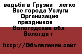 Cвадьба в Грузии - легко! - Все города Услуги » Организация праздников   . Вологодская обл.,Вологда г.